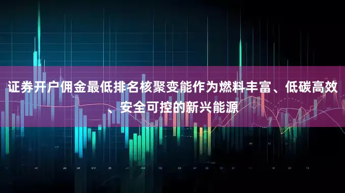 证券开户佣金最低排名核聚变能作为燃料丰富、低碳高效、安全可控的新兴能源