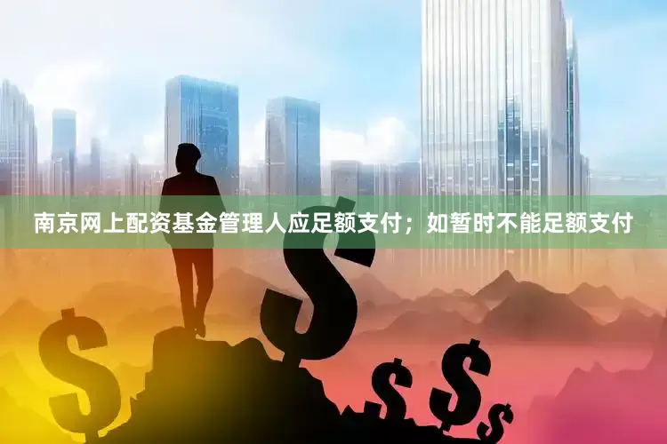 南京网上配资基金管理人应足额支付;如暂时不能足额支付