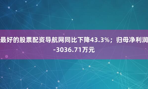 最好的股票配资导航网同比下降43.3%；归母净利润-3036.71万元