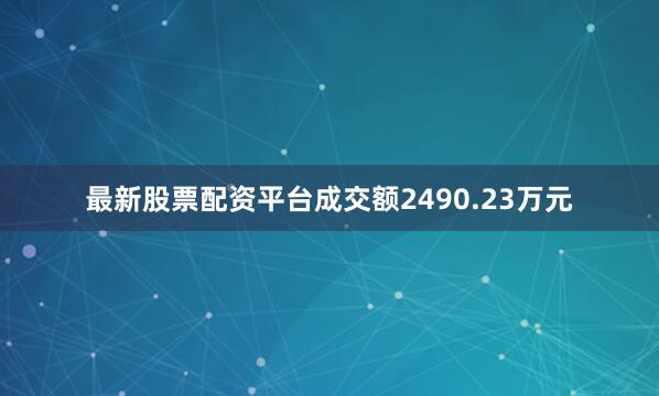最新股票配资平台成交额2490.23万元