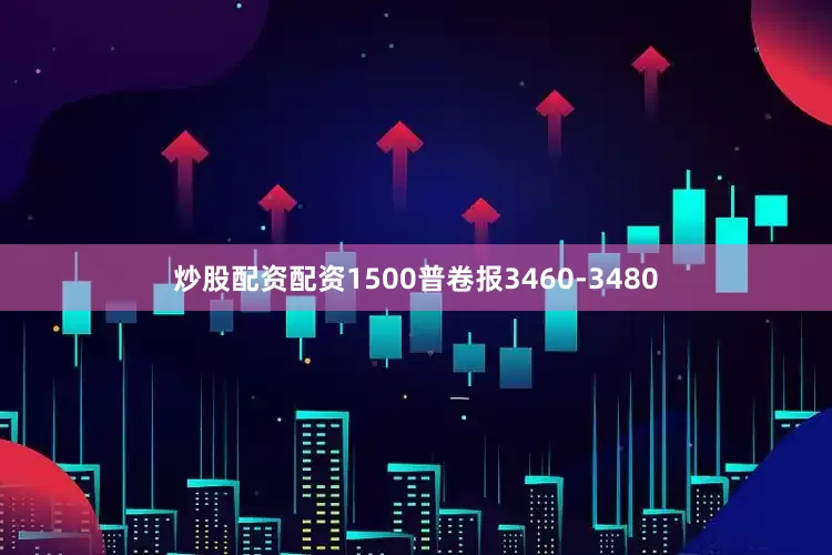 炒股配资配资1500普卷报3460-3480