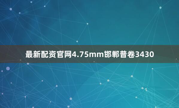 最新配资官网4.75mm邯郸普卷3430