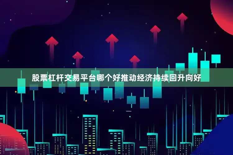 股票杠杆交易平台哪个好推动经济持续回升向好