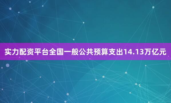 实力配资平台全国一般公共预算支出14.13万亿元