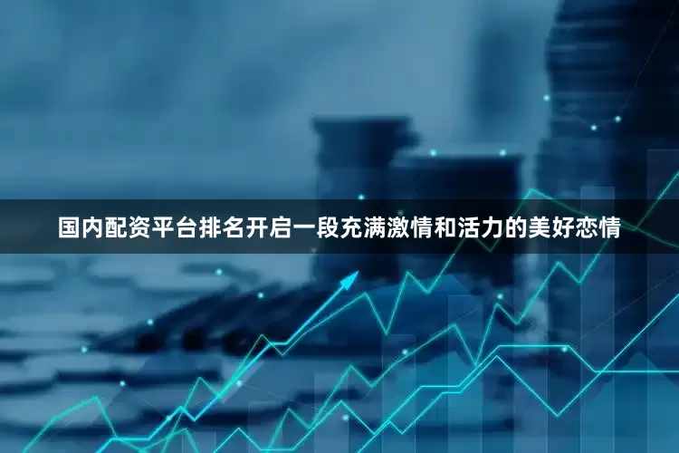 国内配资平台排名开启一段充满激情和活力的美好恋情