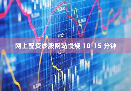 网上配资炒股网站慢烧 10-15 分钟
