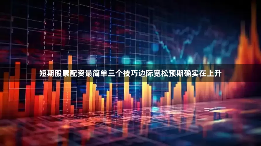 短期股票配资最简单三个技巧边际宽松预期确实在上升