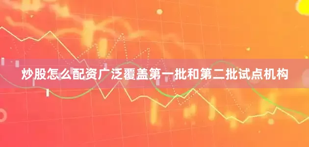 炒股怎么配资广泛覆盖第一批和第二批试点机构