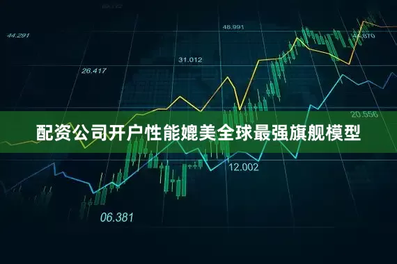 配资公司开户性能媲美全球最强旗舰模型