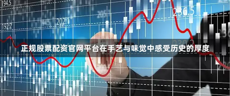 正规股票配资官网平台在手艺与味觉中感受历史的厚度