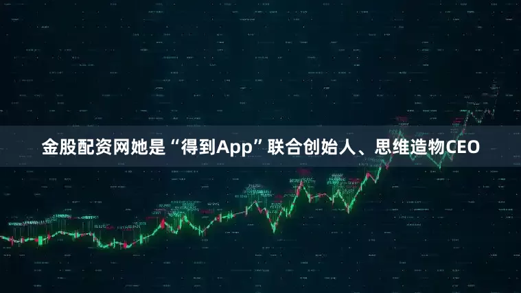 金股配资网她是“得到App”联合创始人、思维造物CEO