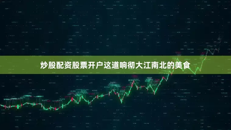 炒股配资股票开户这道响彻大江南北的美食