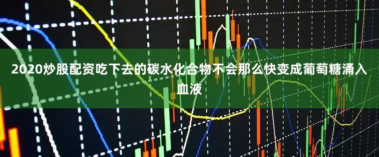 2020炒股配资吃下去的碳水化合物不会那么快变成葡萄糖涌入血液