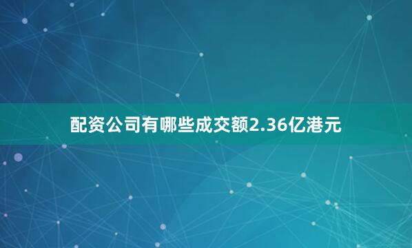 配资公司有哪些成交额2.36亿港元