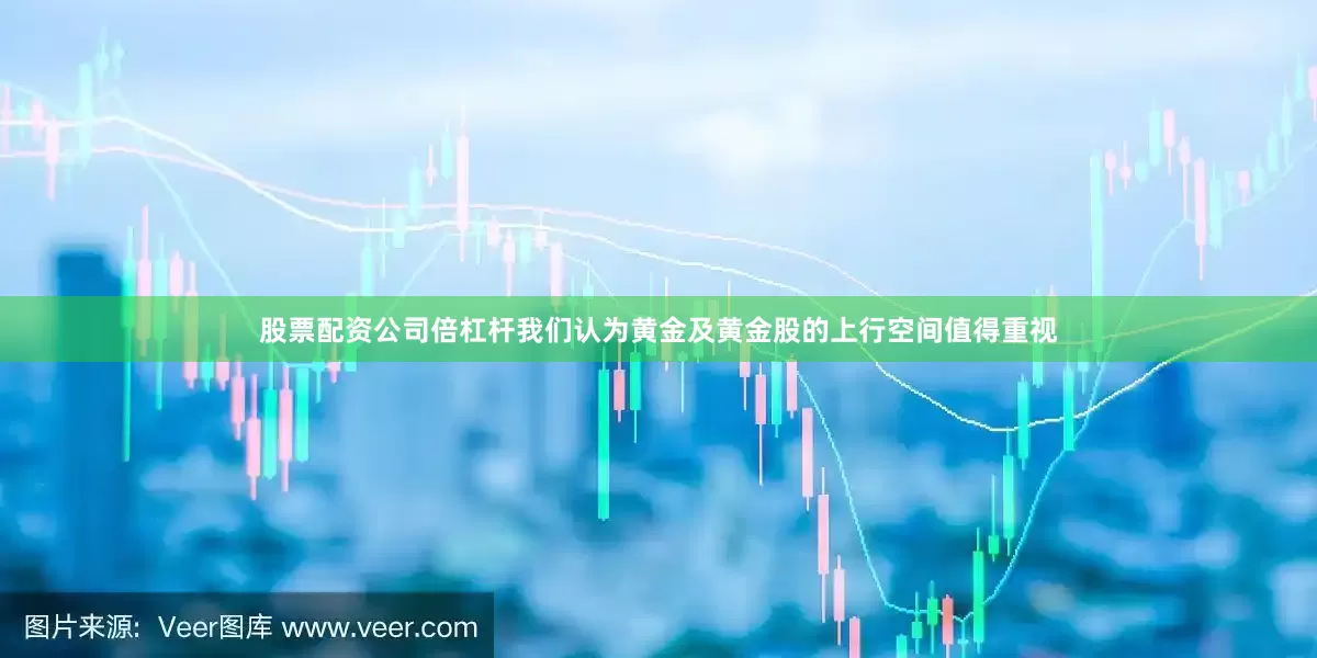 股票配资公司倍杠杆我们认为黄金及黄金股的上行空间值得重视