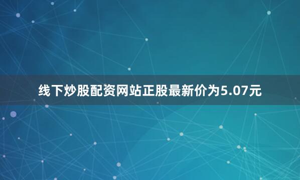 线下炒股配资网站正股最新价为5.07元