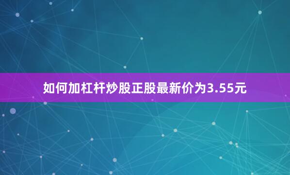 如何加杠杆炒股正股最新价为3.55元
