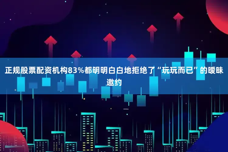 正规股票配资机构83%都明明白白地拒绝了“玩玩而已”的暧昧邀约