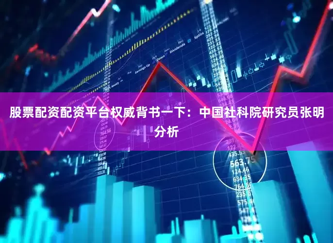 股票配资配资平台权威背书一下：中国社科院研究员张明分析