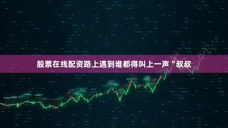 股票在线配资路上遇到谁都得叫上一声“叔叔