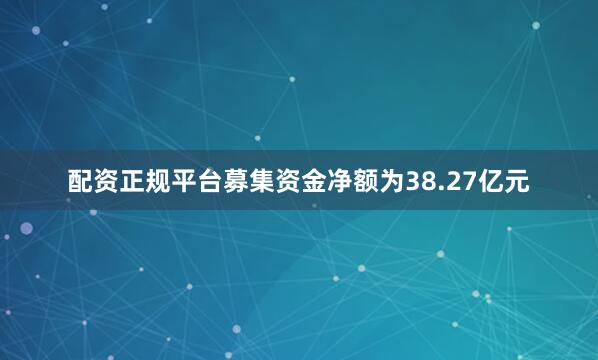 配资正规平台募集资金净额为38.27亿元