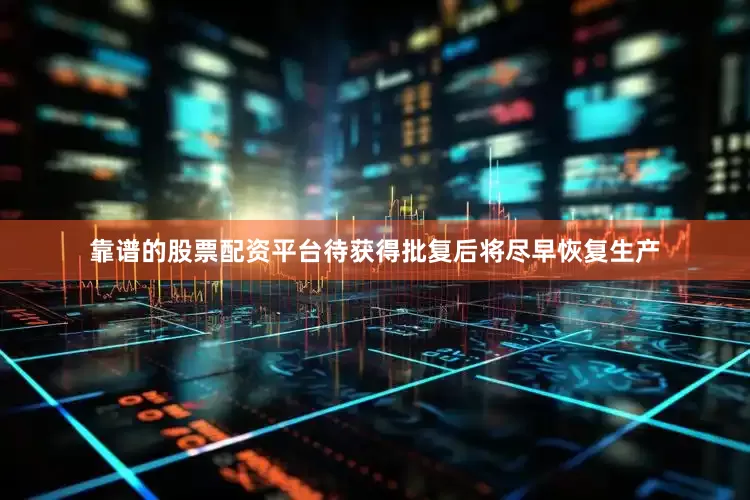 靠谱的股票配资平台待获得批复后将尽早恢复生产