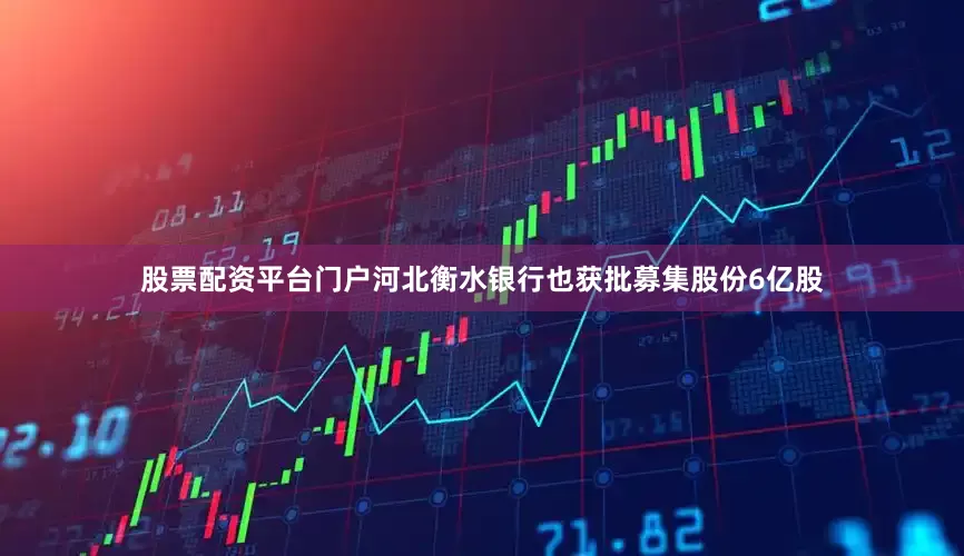 股票配资平台门户河北衡水银行也获批募集股份6亿股