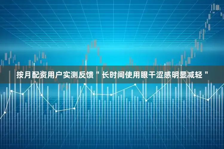 按月配资用户实测反馈＂长时间使用眼干涩感明显减轻＂