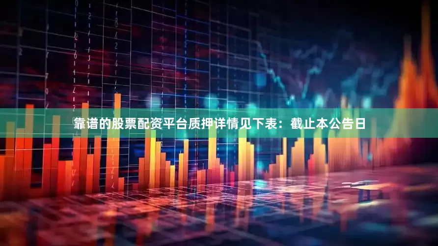 靠谱的股票配资平台质押详情见下表：　　截止本公告日