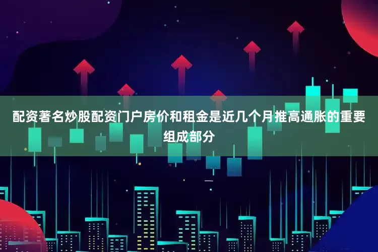 配资著名炒股配资门户房价和租金是近几个月推高通胀的重要组成部分