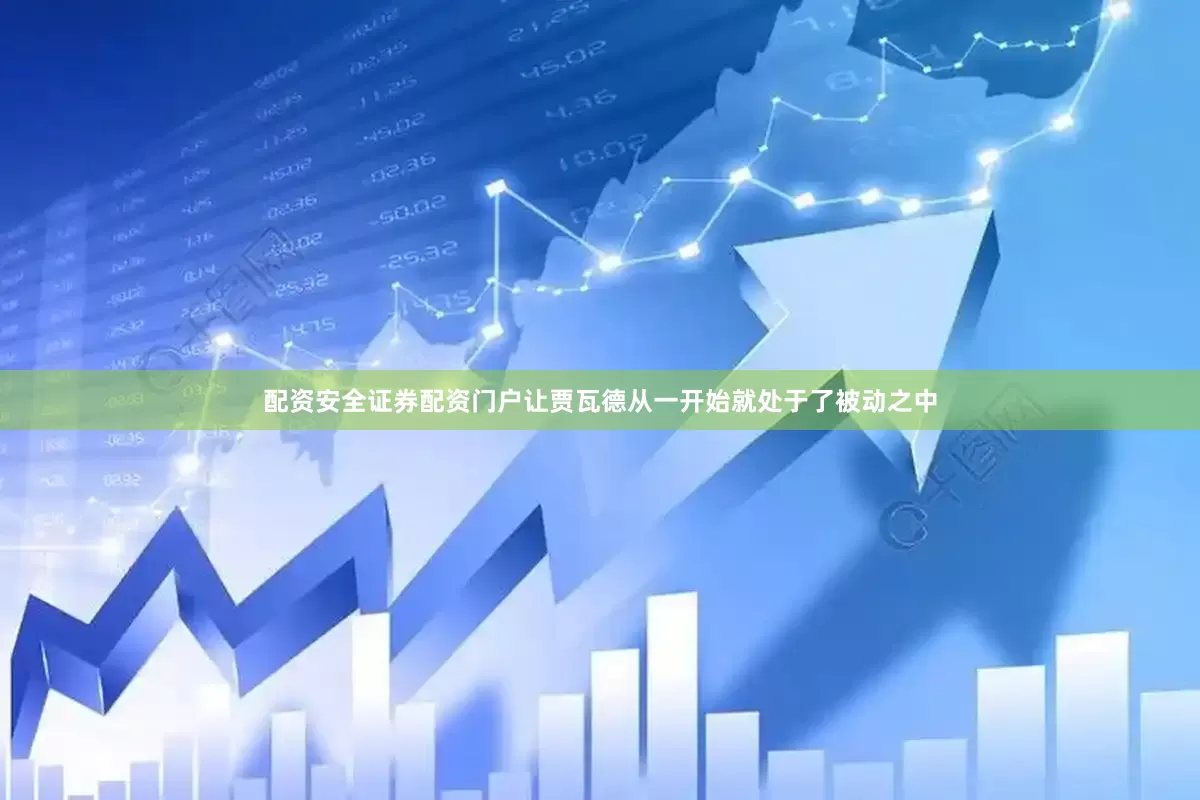 配资安全证券配资门户让贾瓦德从一开始就处于了被动之中