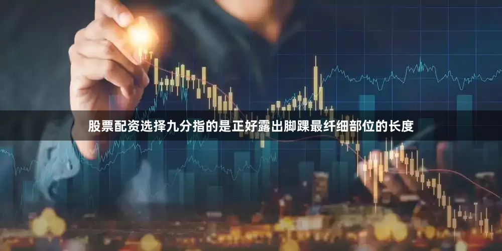 股票配资选择九分指的是正好露出脚踝最纤细部位的长度