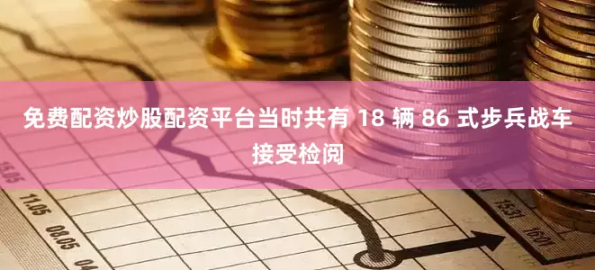 免费配资炒股配资平台当时共有 18 辆 86 式步兵战车接受检阅