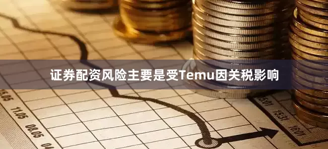 证券配资风险主要是受Temu因关税影响