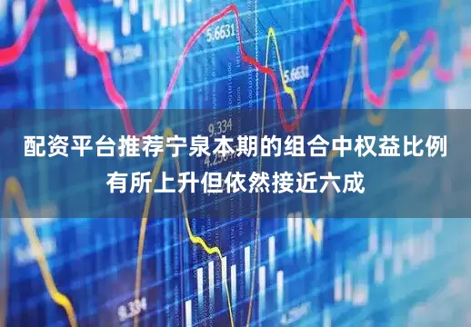 配资平台推荐宁泉本期的组合中权益比例有所上升但依然接近六成
