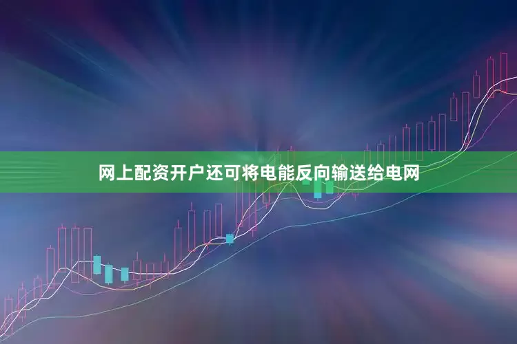 网上配资开户还可将电能反向输送给电网