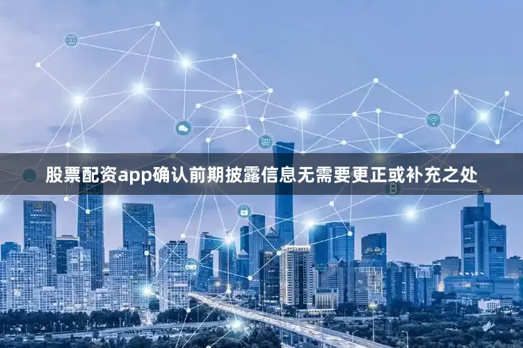 股票配资app确认前期披露信息无需要更正或补充之处