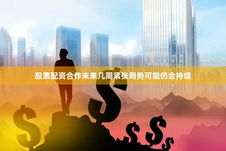 股票配资合作未来几周紧张局势可能仍会持续