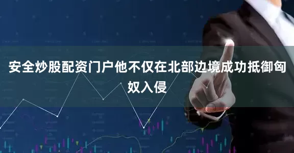 安全炒股配资门户他不仅在北部边境成功抵御匈奴入侵