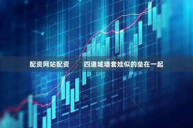 配资网站配资        四道城墙套娃似的垒在一起