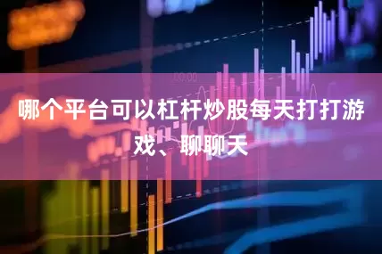 哪个平台可以杠杆炒股每天打打游戏、聊聊天