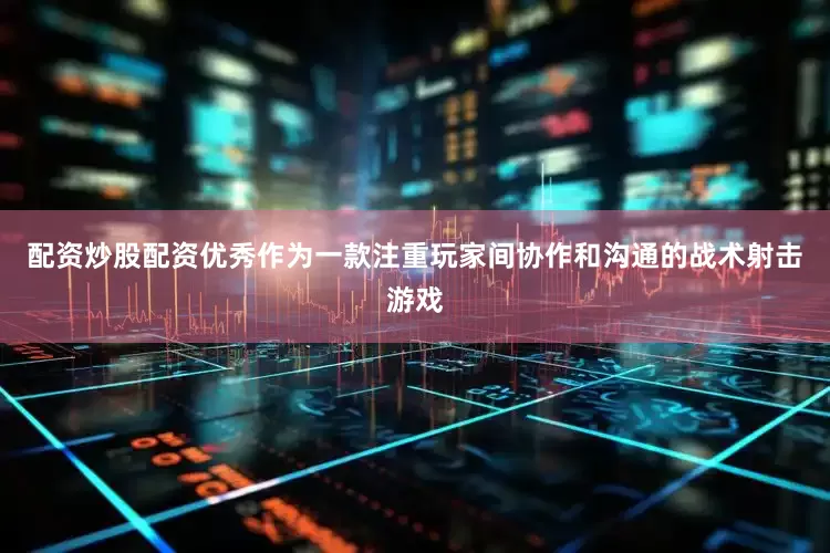配资炒股配资优秀作为一款注重玩家间协作和沟通的战术射击游戏