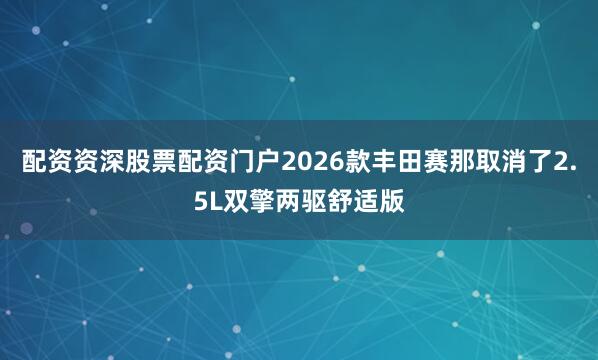 配资资深股票配资门户2026款丰田赛那取消了2.5L双擎两驱舒适版