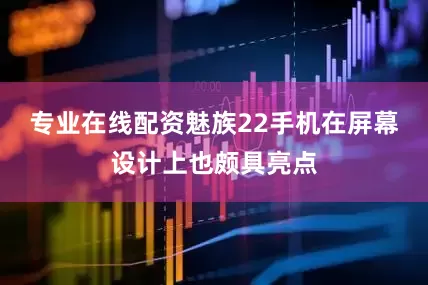 专业在线配资魅族22手机在屏幕设计上也颇具亮点