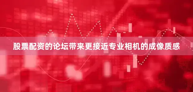 股票配资的论坛带来更接近专业相机的成像质感