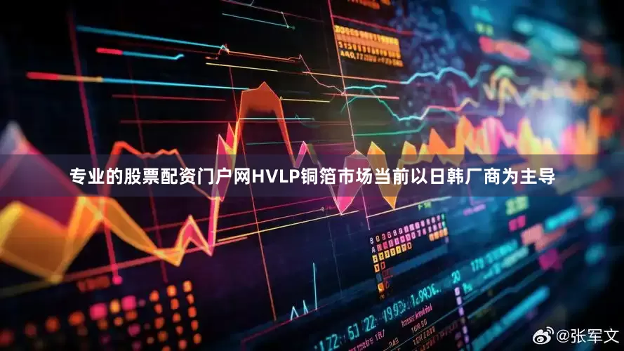 专业的股票配资门户网HVLP铜箔市场当前以日韩厂商为主导