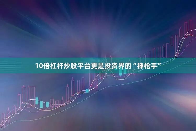 10倍杠杆炒股平台更是投资界的“神枪手”