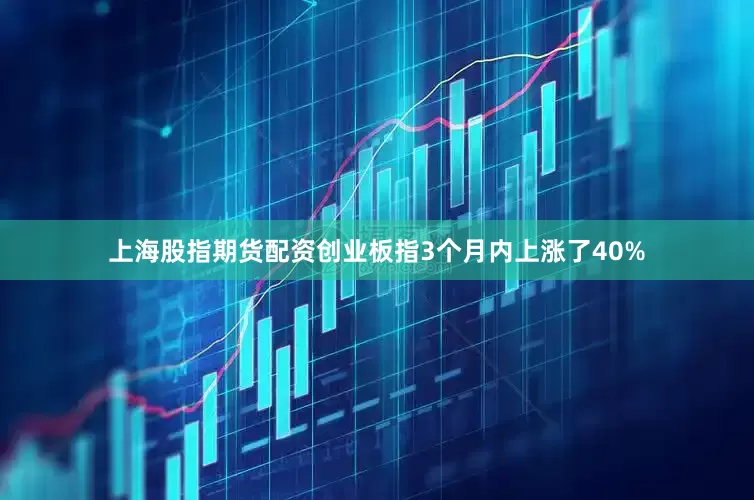 上海股指期货配资创业板指3个月内上涨了40%