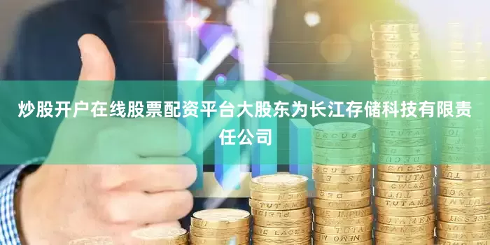 炒股开户在线股票配资平台大股东为长江存储科技有限责任公司