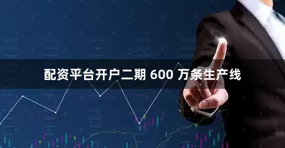 配资平台开户二期 600 万条生产线